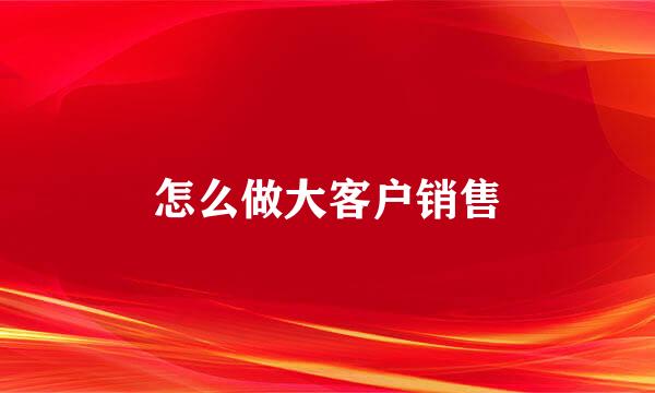 怎么做大客户销售