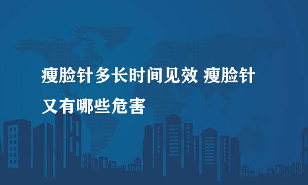 瘦脸针多长时间见效 瘦脸针又有哪些危害