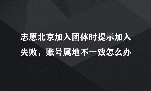 志愿北京加入团体时提示加入失败，账号属地不一致怎么办