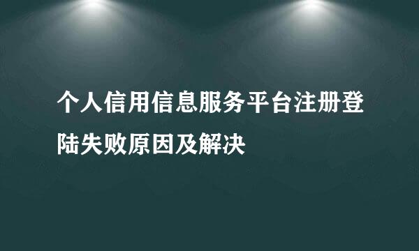 个人信用信息服务平台注册登陆失败原因及解决