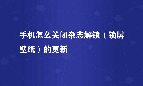 手机怎么关闭杂志解锁（锁屏壁纸）的更新