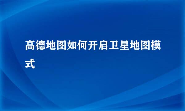 高德地图如何开启卫星地图模式