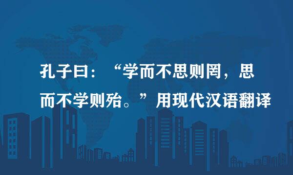 孔子曰：“学而不思则罔，思而不学则殆。”用现代汉语翻译