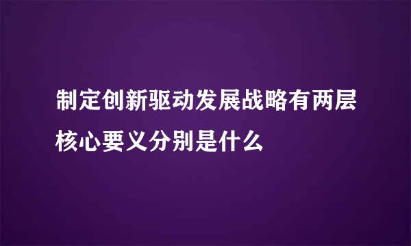 制定创新驱动发展战略有两层核心要义分别是什么