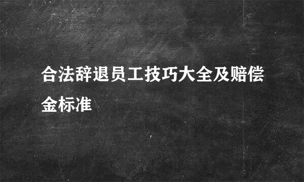 合法辞退员工技巧大全及赔偿金标准