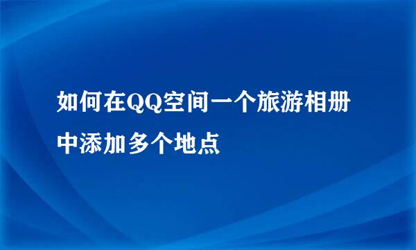 如何在QQ空间一个旅游相册中添加多个地点