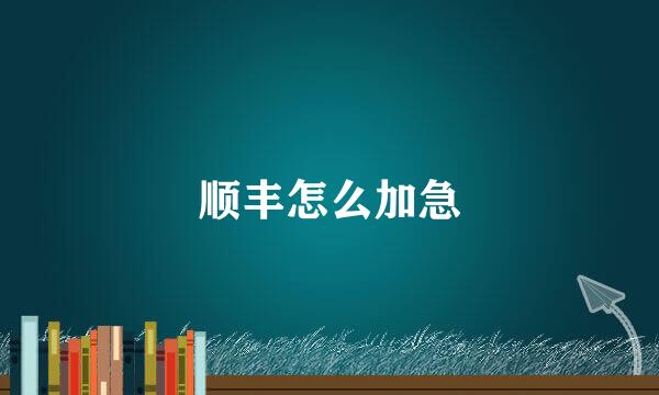 顺丰怎么加急
