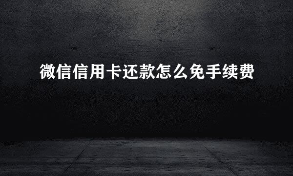 微信信用卡还款怎么免手续费