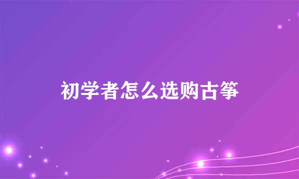 初学者怎么选购古筝