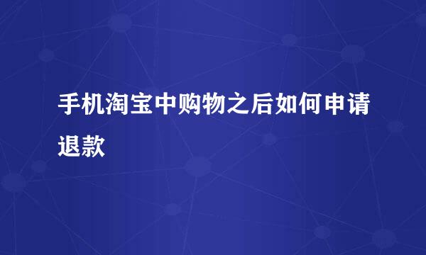 手机淘宝中购物之后如何申请退款