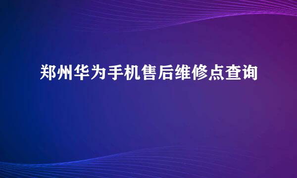 郑州华为手机售后维修点查询