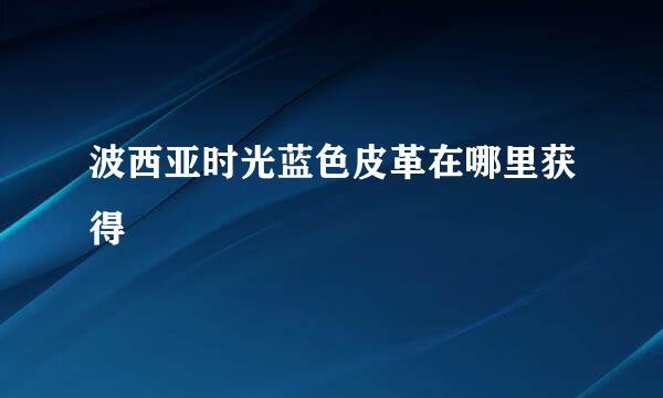 波西亚时光蓝色皮革在哪里获得