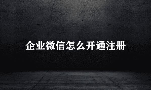 企业微信怎么开通注册