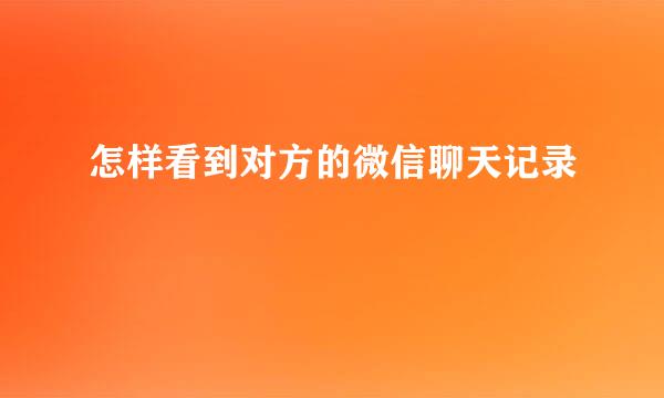 怎样看到对方的微信聊天记录