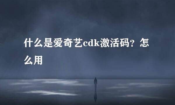 什么是爱奇艺cdk激活码？怎么用