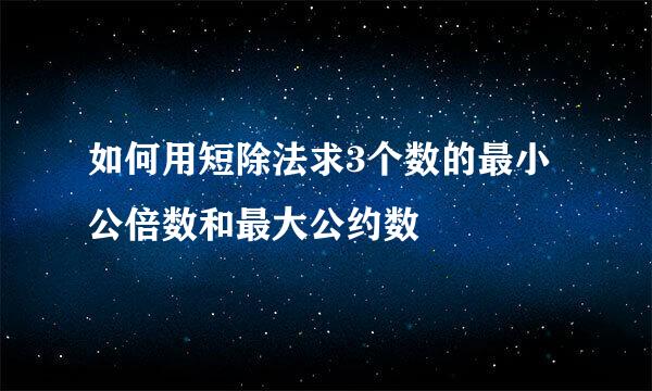 如何用短除法求3个数的最小公倍数和最大公约数