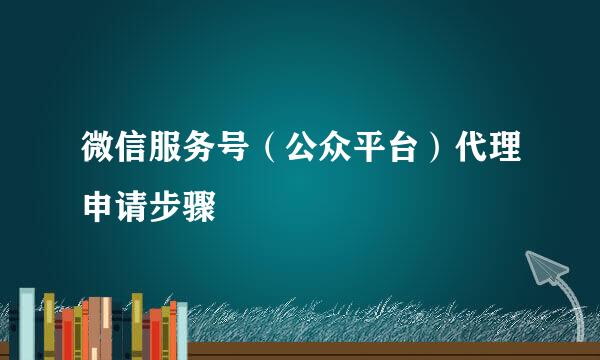 微信服务号（公众平台）代理申请步骤