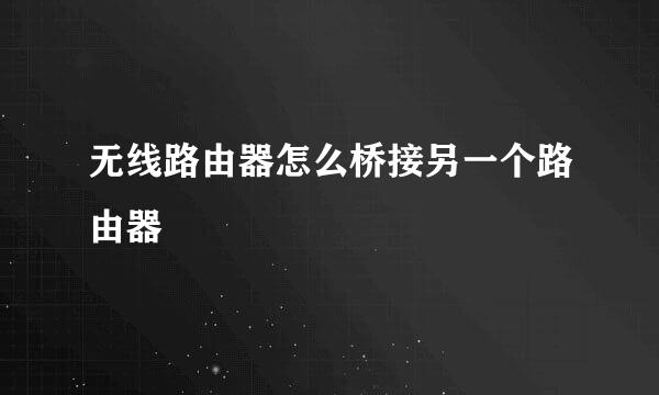 无线路由器怎么桥接另一个路由器