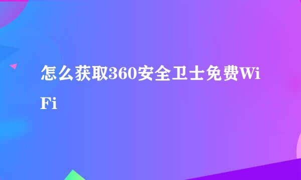 怎么获取360安全卫士免费WiFi
