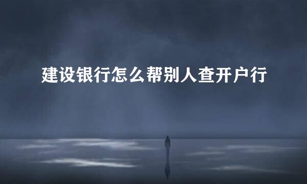 建设银行怎么帮别人查开户行
