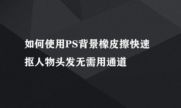 如何使用PS背景橡皮擦快速抠人物头发无需用通道