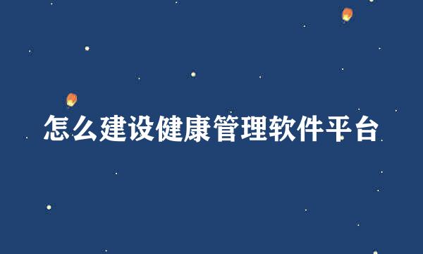 怎么建设健康管理软件平台