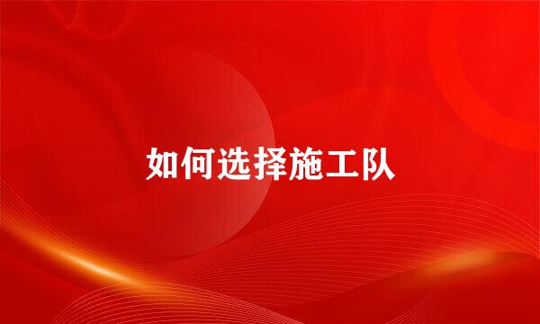 如何选择施工队
