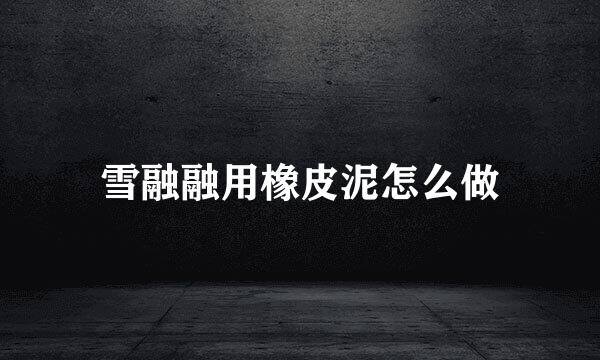 雪融融用橡皮泥怎么做