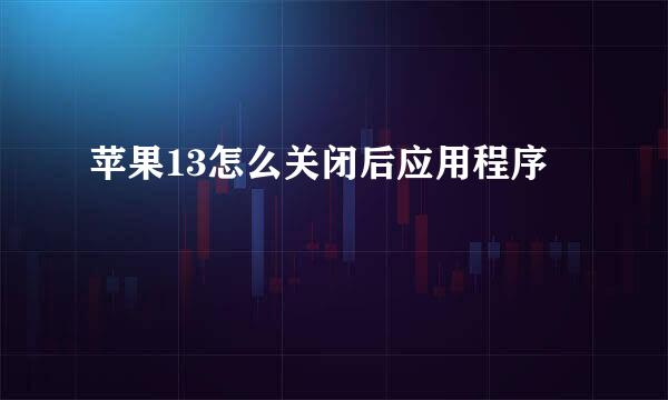 苹果13怎么关闭后应用程序