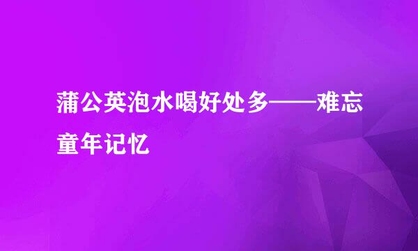 蒲公英泡水喝好处多——难忘童年记忆