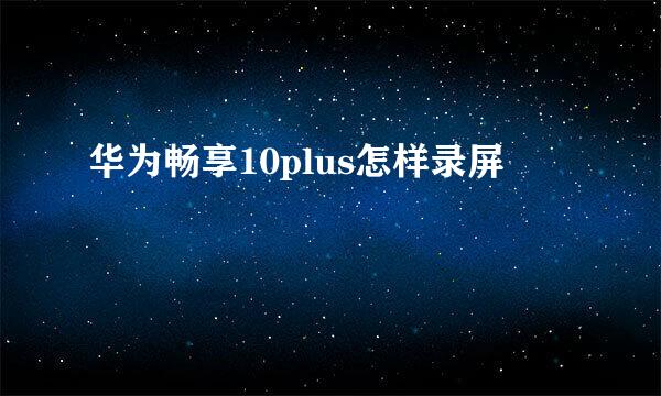 华为畅享10plus怎样录屏