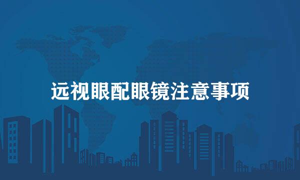 远视眼配眼镜注意事项