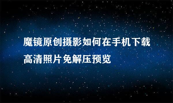 魔镜原创摄影如何在手机下载高清照片免解压预览