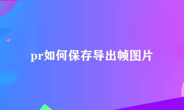 pr如何保存导出帧图片