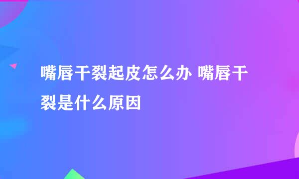 嘴唇干裂起皮怎么办 嘴唇干裂是什么原因