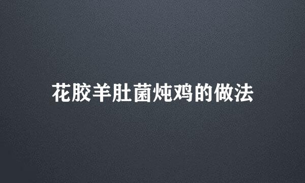 花胶羊肚菌炖鸡的做法
