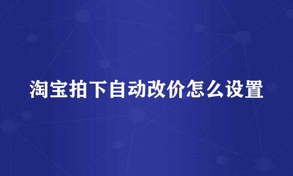 淘宝拍下自动改价怎么设置