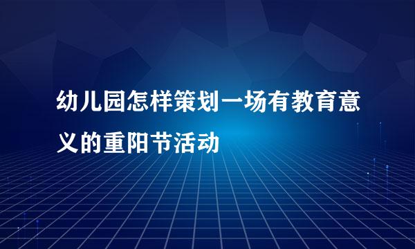 幼儿园怎样策划一场有教育意义的重阳节活动