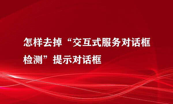 怎样去掉“交互式服务对话框检测”提示对话框