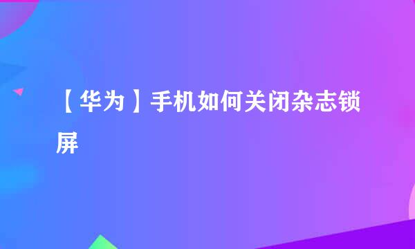 【华为】手机如何关闭杂志锁屏