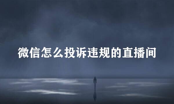 微信怎么投诉违规的直播间