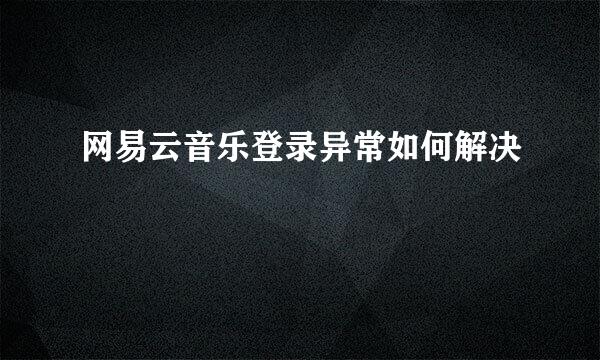网易云音乐登录异常如何解决