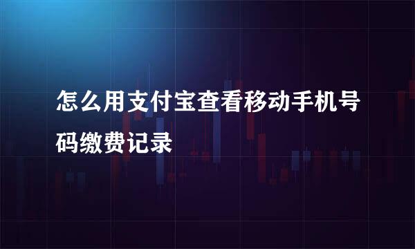怎么用支付宝查看移动手机号码缴费记录