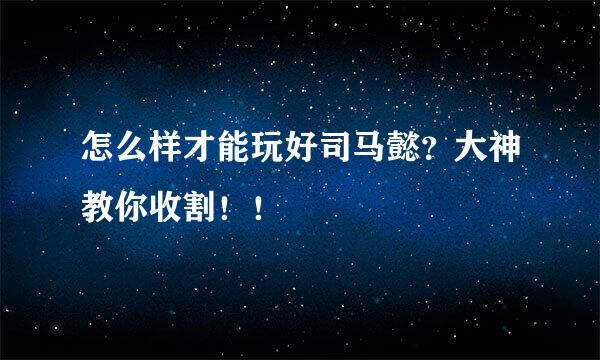 怎么样才能玩好司马懿？大神教你收割！！