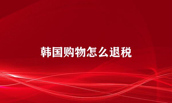 韩国购物怎么退税