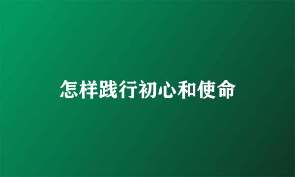 怎样践行初心和使命