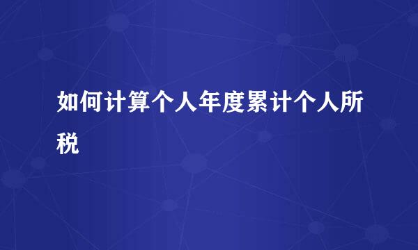 如何计算个人年度累计个人所税