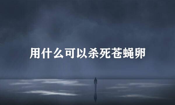 用什么可以杀死苍蝇卵