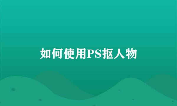 如何使用PS抠人物