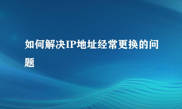 如何解决IP地址经常更换的问题